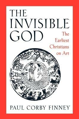 The Invisible God: The Earliest Christians on Art - Paul Corby Finney - cover