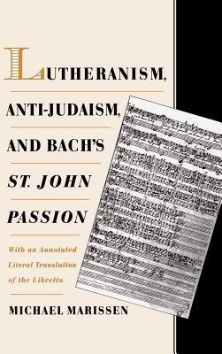 Lutheranism, Anti-Judaism, and Bach's St. John Passion: With an Annotated Literal Translation of the Libretto - Michael Marissen - cover