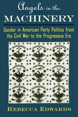 Angels in the Machinery: Gender in American Party Politics from the Civil War to the Progressive Era - Edwards - cover