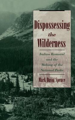 Dispossessing the Wilderness: Indian Removal and the Making of the National Parks - Mark David Spence - cover