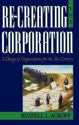 Re-Creating the Corporation: A Design of Organizations for the 21st Century - Russell L. Ackoff - cover