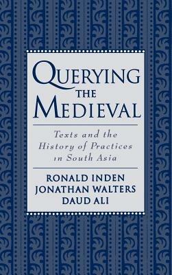 Querying the Medieval: Texts and the History of Practices in South Asia - Ronald Inden,Jonathan Walters,Daud Ali - cover