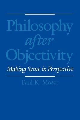 Philosophy after Objectivity: Making Sense in Perspective - Paul K. Moser - cover