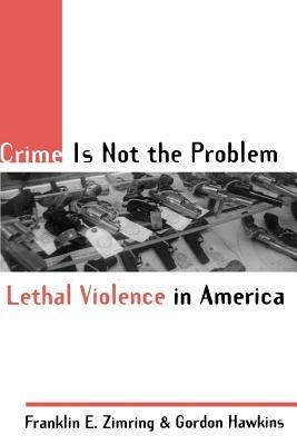 Crime Is Not the Problem: Lethal Violence in America - Zimring,Hawkins - cover