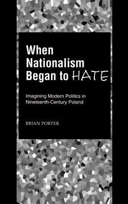 When Nationalism Began to Hate: Imagining Modern Politics in Nineteenth-Century Poland - Brian Porter - cover