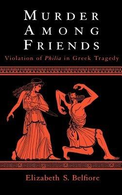Murder Among Friends: Violation of Philia in Greek Tragedy - Elizabeth S. Belfiore - cover