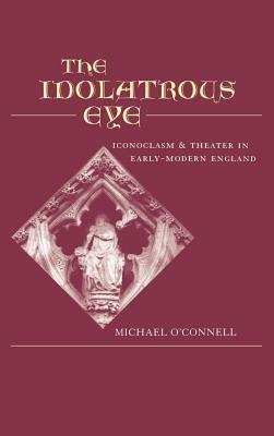The Idolatrous Eye: Iconoclasm and Theater in Early Modern England - Michael O'Connell - cover