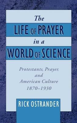 The Life of Prayer in a World of Science: Protestants, Prayer, and American Culture, 1870-1930 - Rick Ostrander - cover