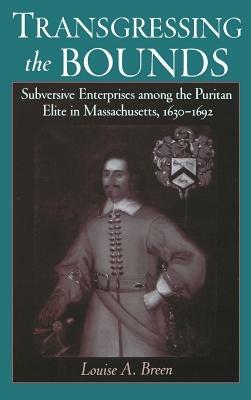 Transgressing the Bounds: Subversive Enterprises Among the Puritan Elite in Massachusetts, 1630-1692 - Louise A. Breen - cover