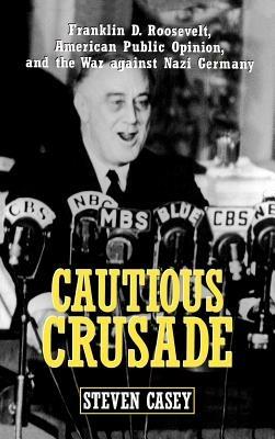 Cautious Crusade: Franklin D. Roosevelt, American Public Opinion, and the War against Nazi Germany - Steven Casey - cover