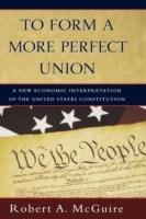 To Form a More Perfect Union: A New Economic Interpretation of United States Constitution - Robert A. McGuire - cover