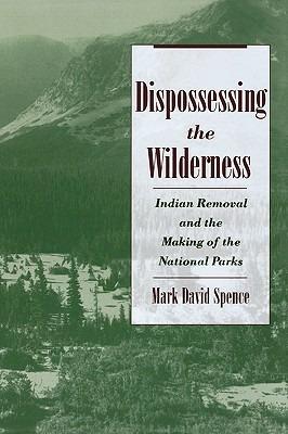 Dispossessing the Wilderness: Indian Removal and the Making of the National Parks - Mark David Spence - cover