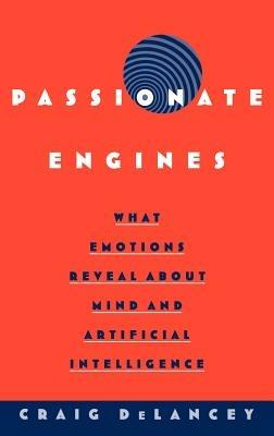 Passionate Engines: What Emotions Reveal about the Mind and Artificial Intelligence - Craig DeLancey - cover
