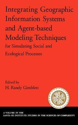 Integrating Geographic Information Systems and Agent-Based Modeling Techniques for Understanding Social and Ecological Processes - H. Randy Gimblett - cover