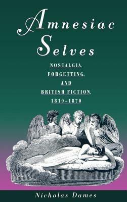 Amnesiac Selves: Nostalgia, Forgetting, and British Fiction, 1810-1870 - Nicholas Dames - cover