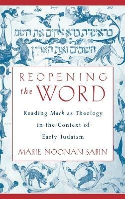 Reopening the Word: Reading Mark as Theology in the Context of Early Judaism - Marie Noonan Sabin - cover