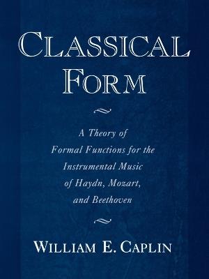 Classical Form: A Theory of Formal Functions for the Instrumental Music of Haydn, Mozart, and Beethoven - William E. Caplin - cover