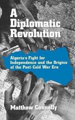 A Diplomatic Revolution: Algeria's Fight for Independence and the Origins of the Post-Cold War Era - Matthew Connelly - cover