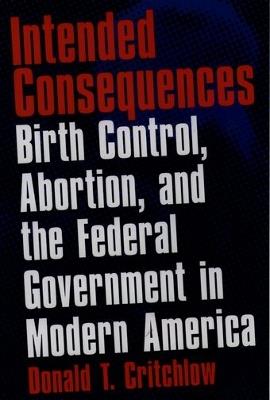 Intended Consequences: Birth Control, Abortion, and the Federal Government in Modern America - Critchlow - cover