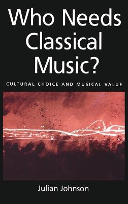 Who Needs Classical Music?: Cultural Choice and Musical Values - Julian Johnson - cover