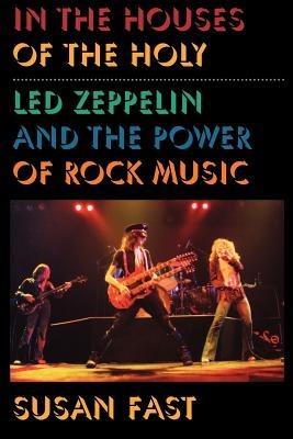 In the Houses of the Holy: Led Zeppelin and the Power of Rock Music - Susan Fast - cover