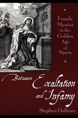 Between Exaltation and Infamy: Female Mystics in the Golden Age of Spain - Stephen Haliczer - cover