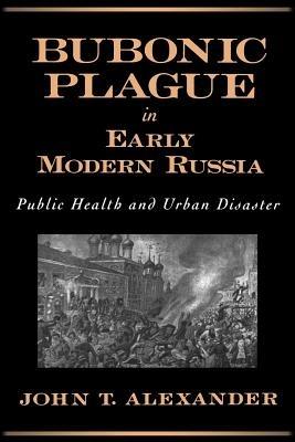 Bubonic Plague in Early Modern Russia: Public Health and Urban Disaster - John T. Alexander - cover