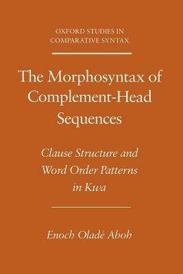 The Morphosyntax of Complement-Head Sequences: Clause Structure and Word Order Patterns in Kwa - Enoch Oladé Aboh - cover