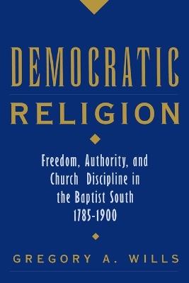 Democratic Religion: Freedom, Authority, and Church Discipline in the Baptist South, 1785-1900 - Gregory A. Wills - cover