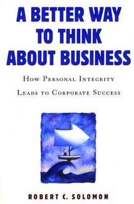 A Better Way to Think About Business: How Personal Integrity Leads to Corporate Success - Robert C. Solomon - cover