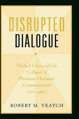 Disrupted Dialogue: Medical Ethics and the Collapse of Physician/Humanist Communication, 1770-1980 - Robert M. Veatch - cover