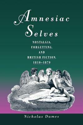 Amnesiac Selves: Nostalgia, Forgetting, and British Fiction, 1810-1870 - Nicholas Dames - cover