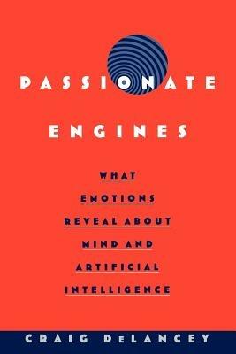 Passionate Engines: What Emotions Reveal about the Mind and Artificial Intelligence - Craig DeLancey - cover