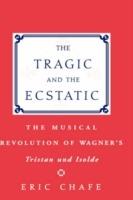 The Tragic and the Ecstatic: The Musical Revolution of Wagner's Tristan und Isolde - Eric Chafe - cover