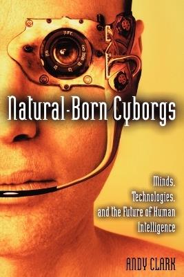 Natural-Born Cyborgs: Minds, Technologies, and the Future of Human Intelligence - Andy Clark - cover
