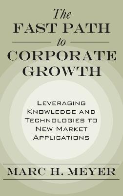 The Fast Path to Corporate Growth: Leveraging Knowledge and Technologies to New Market Applications - Marc H. Meyer - cover