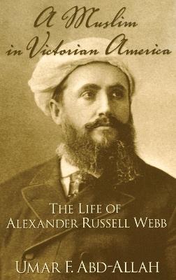 A Muslim in Victorian America: The Life of Alexander Russell Webb - Umar F. Abd-Allah - cover
