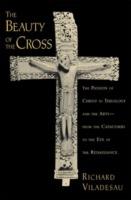 The Beauty of the Cross: The Passion of Christ in Theology and the Arts from the Catacombs to the Eve of the Renaissance - Richard Viladesau - cover