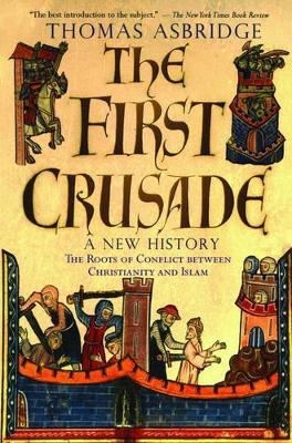 The First Crusade: A New History: The Roots of Conflict between Christianity and Islam - Thomas Asbridge - cover