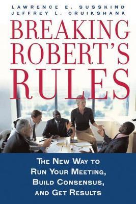 Breaking Robert's Rules: The New Way to Run Your Meeting, Build Consensus, and Get Results - Lawrence E. Susskind,Jeffrey L. Cruikshank - cover