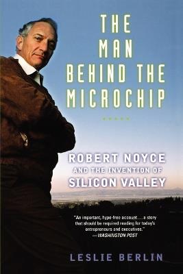 The Man Behind the Microchip: Robert Noyce and the Invention of Silicon Valley - Leslie Berlin - cover