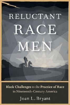 Reluctant Race Men: Black Challenges to the Practice of Race in Nineteenth-Century America - Joan L. Bryant - cover