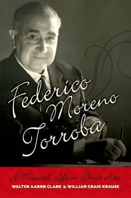 Federico Moreno Torroba: A Musical Life in Three Acts - Walter Aaron Clark,William Craig Krause - cover