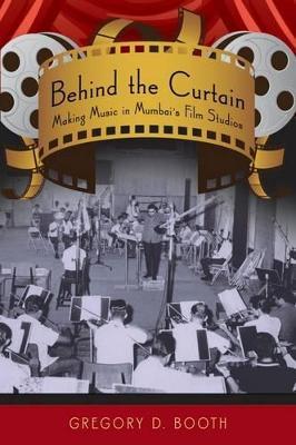 Behind the Curtain: Making Music in Mumbai's Film Studios - Gregory D. Booth - cover