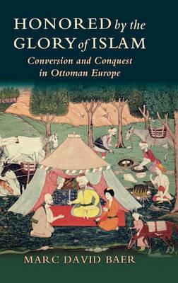 Honored by the Glory of Islam: Conversion and Conquest in Ottoman Europe - Marc David Baer - cover
