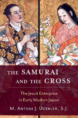 The Samurai and the Cross: The Jesuit Enterprise in Early Modern Japan - M. Antoni J. Ucerler - cover