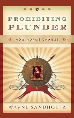 Prohibiting Plunder: How Norms Change - Wayne Sandholtz - cover
