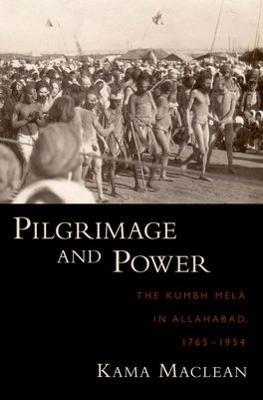 Pilgrimage and Power: The Kumbh Mela in Allahabad, 1765-1954 - Kama Maclean - cover