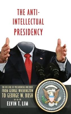 The Anti-Intellectual Presidency: The Decline of Presidential Rhetoric from George Washington to George W. Bush - Elvin Lim - cover
