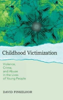 Childhood Victimization: Violence, crime, and abuse in the lives of young people - David Finkelhor - cover